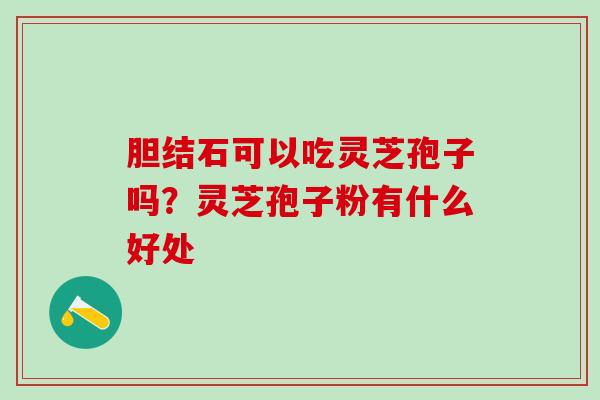 胆结石可以吃灵芝孢子吗？灵芝孢子粉有什么好处