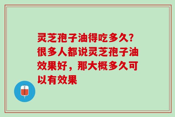 灵芝孢子油得吃多久？很多人都说灵芝孢子油效果好，那大概多久可以有效果