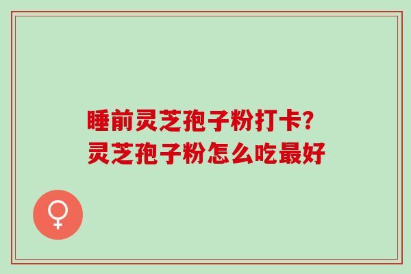 睡前灵芝孢子粉打卡？灵芝孢子粉怎么吃最好