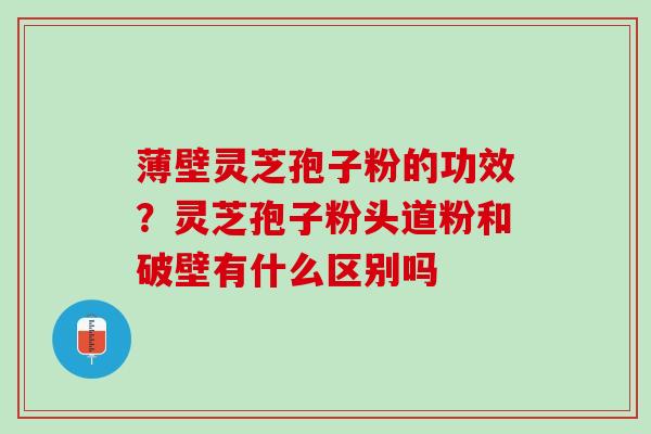 薄壁灵芝孢子粉的功效？灵芝孢子粉头道粉和破壁有什么区别吗
