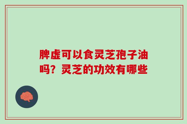 脾虚可以食灵芝孢子油吗?灵芝的功效有哪些 脾虚可以食灵芝孢子油吗?灵芝的功效有哪些