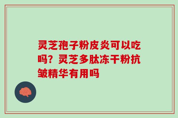 灵芝孢子粉皮炎可以吃吗？灵芝多肽冻干粉抗皱精华有用吗