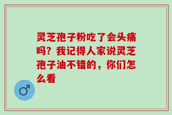 灵芝孢子粉吃了会头痛吗？我记得人家说灵芝孢子油不错的，你们怎么看