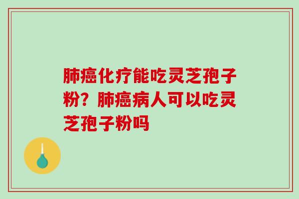 肺癌化疗能吃灵芝孢子粉？肺癌病人可以吃灵芝孢子粉吗