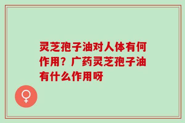 灵芝孢子油对人体有何作用？广药灵芝孢子油有什么作用呀