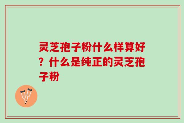 灵芝孢子粉什么样算好？什么是纯正的灵芝孢子粉