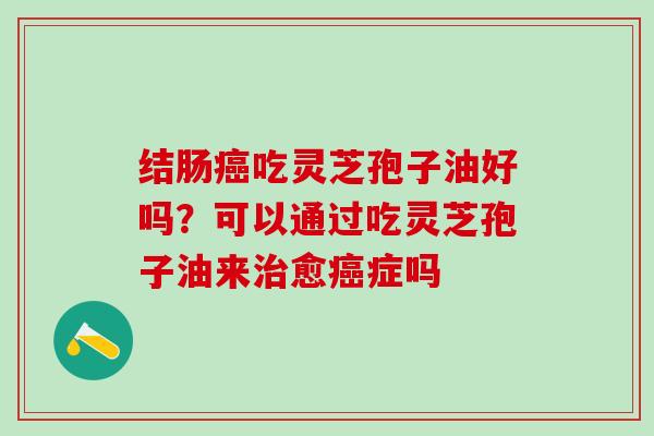 结肠癌吃灵芝孢子油好吗？可以通过吃灵芝孢子油来治愈癌症吗