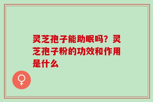 灵芝孢子能助眠吗?灵芝孢子粉的功效和作用是什么 灵芝孢子能助眠吗?灵芝孢子粉的功效和作用是什么