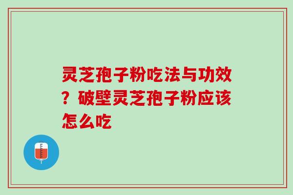 灵芝孢子粉吃法与功效？破壁灵芝孢子粉应该怎么吃