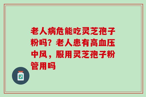 老人病危能吃灵芝孢子粉吗？老人患有高血压中风，服用灵芝孢子粉管用吗