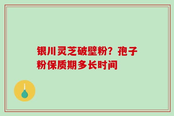 银川灵芝破壁粉？孢子粉保质期多长时间