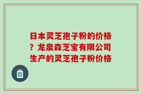 日本灵芝孢子粉的价格？龙泉森芝宝有限公司生产的灵芝孢子粉价格