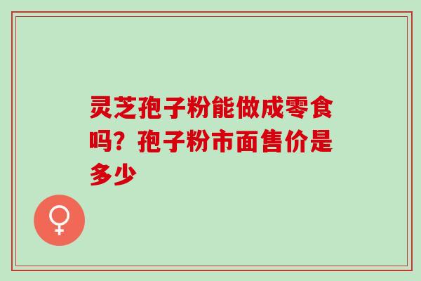 灵芝孢子粉能做成零食吗？孢子粉市面售价是多少
