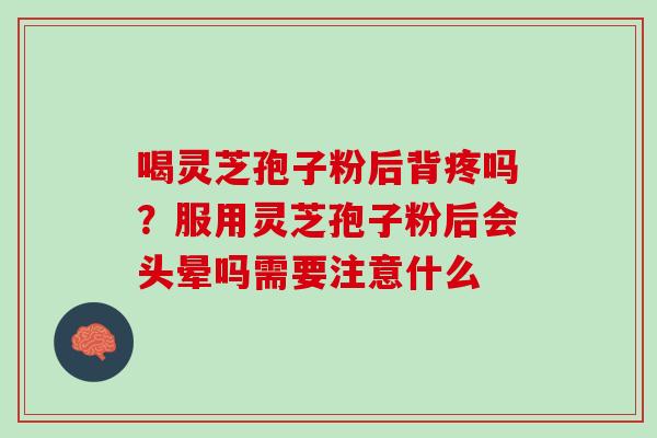 喝灵芝孢子粉后背疼吗?服用灵芝孢子粉后会头晕吗需要注意什么 喝灵芝孢子粉后背疼吗?服用灵芝孢子粉后会头晕吗需要注意什么