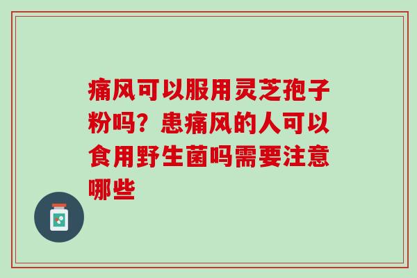 痛风可以服用灵芝孢子粉吗？患痛风的人可以食用野生菌吗需要注意哪些