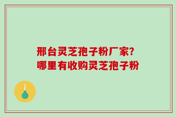 邢台灵芝孢子粉厂家?哪里有收购灵芝孢子粉 邢台灵芝孢子粉厂家?哪里有收购灵芝孢子粉