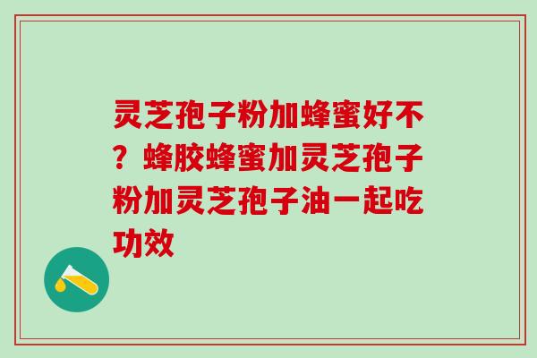 灵芝孢子粉加蜂蜜好不?蜂胶蜂蜜加灵芝孢子粉加灵芝孢子油一起吃功效 灵芝孢子粉加蜂蜜好不?蜂胶蜂蜜加灵芝孢子粉加灵芝孢子油一起吃功效