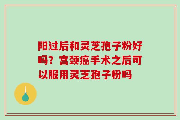 阳过后和灵芝孢子粉好吗？宫颈手术之后可以服用灵芝孢子粉吗