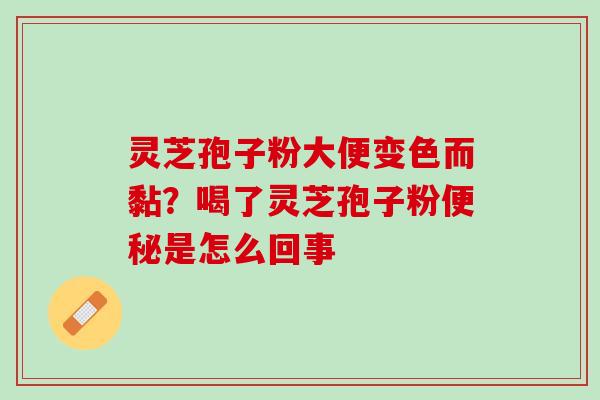 灵芝孢子粉大便变色而黏？喝了灵芝孢子粉是怎么回事