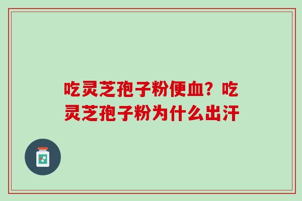 吃灵芝孢子粉便血？吃灵芝孢子粉为什么出汗