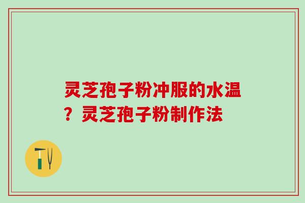 灵芝孢子粉冲服的水温？灵芝孢子粉制作法