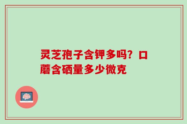 灵芝孢子含钾多吗？口蘑含硒量多少微克