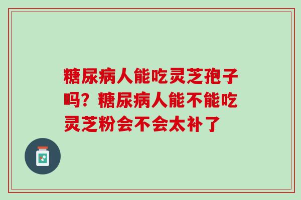 糖尿病人能吃灵芝孢子吗？糖尿病人能不能吃灵芝粉会不会太补了
