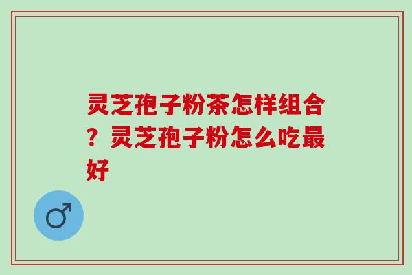 灵芝孢子粉茶怎样组合？灵芝孢子粉怎么吃好