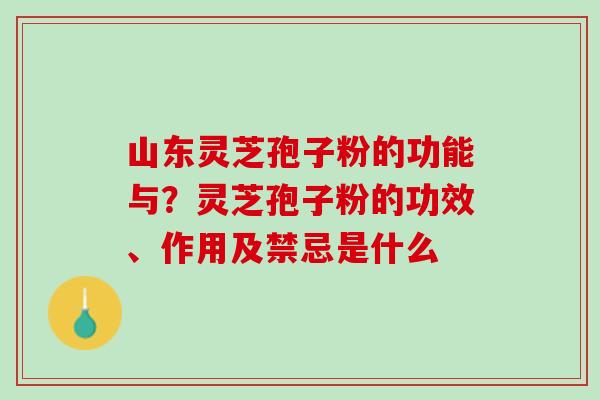 山东灵芝孢子粉的功能与？灵芝孢子粉的功效、作用及禁忌是什么
