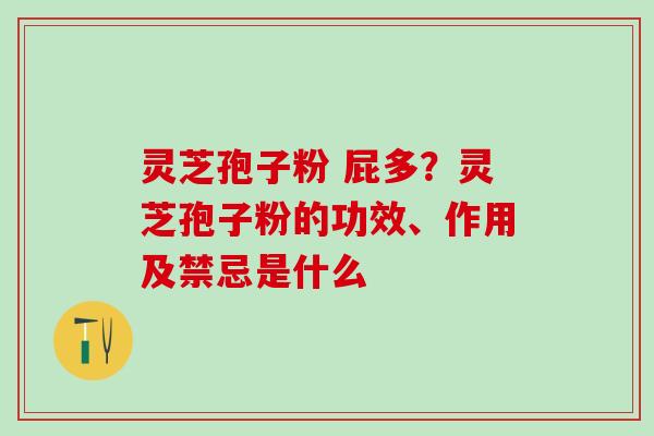 灵芝孢子粉 屁多？灵芝孢子粉的功效、作用及禁忌是什么