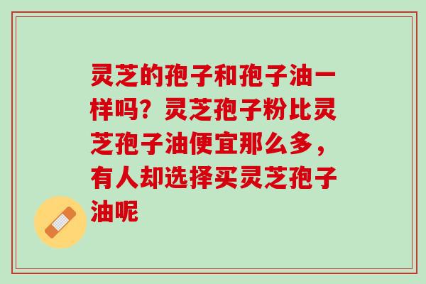 灵芝的孢子和孢子油一样吗?灵芝孢子粉比灵芝孢子油便宜那么多,有人却选择买灵芝孢子油呢 灵芝的孢子和孢子油一样吗?灵芝孢子粉比灵芝孢子油便宜那么多,有人却选择买灵芝孢子油呢