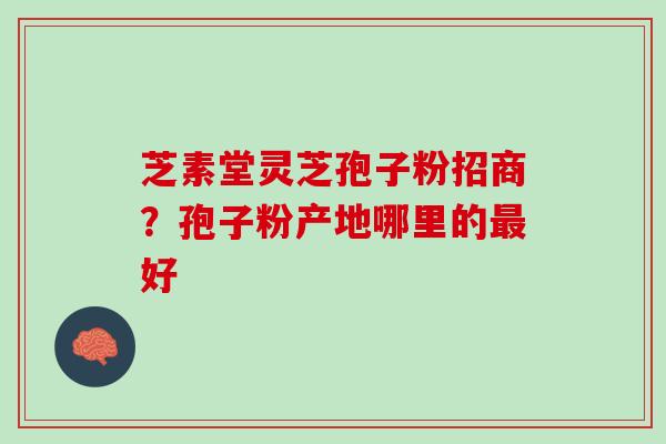 芝素堂灵芝孢子粉招商？孢子粉产地哪里的最好