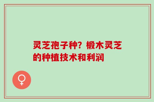 灵芝孢子种？椴木灵芝的种植技术和利润