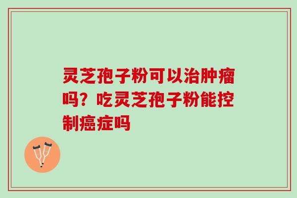 灵芝孢子粉可以治肿瘤吗？吃灵芝孢子粉能控制癌症吗