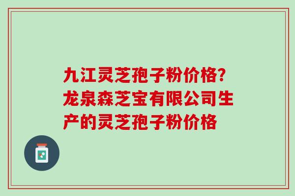 九江灵芝孢子粉价格？龙泉森芝宝有限公司生产的灵芝孢子粉价格