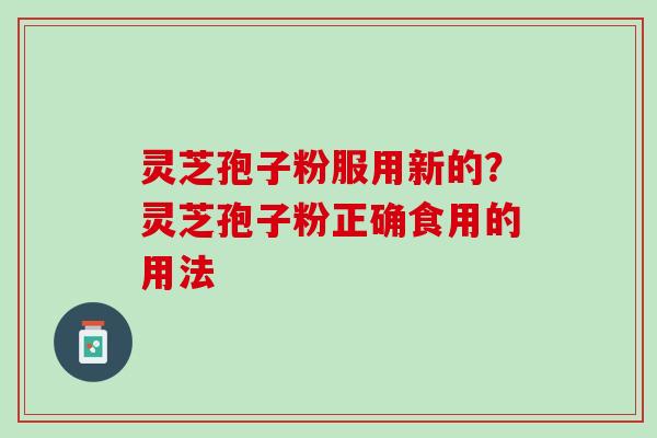 灵芝孢子粉服用新的?灵芝孢子粉正确食用的用法 灵芝孢子粉服用新的?灵芝孢子粉正确食用的用法