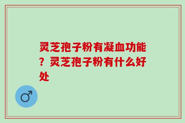 灵芝孢子粉有凝功能?灵芝孢子粉有什么好处 灵芝孢子粉有凝功能?灵芝孢子粉有什么好处