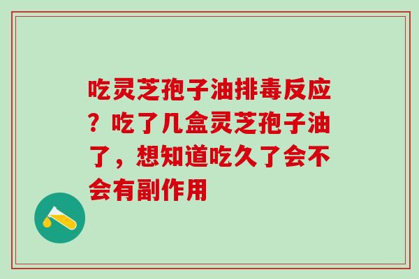 吃灵芝孢子油反应?吃了几盒灵芝孢子油了,想知道吃久了会不会有副作用 吃灵芝孢子油反应?吃了几盒灵芝孢子油了,想知道吃久了会不会有副作用