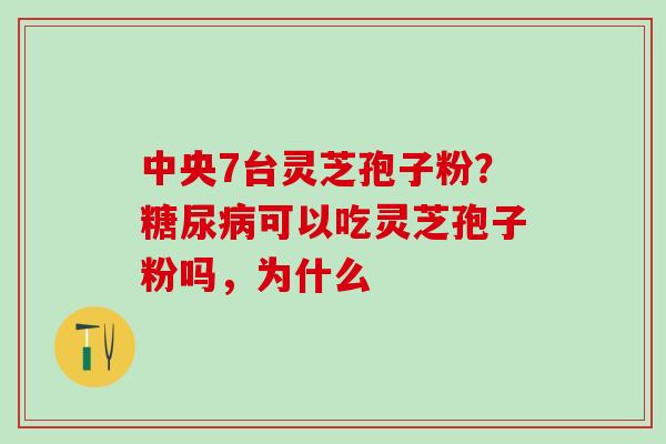 中央7台灵芝孢子粉？糖尿病可以吃灵芝孢子粉吗，为什么