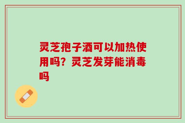 灵芝孢子酒可以加热使用吗？灵芝发芽能消毒吗