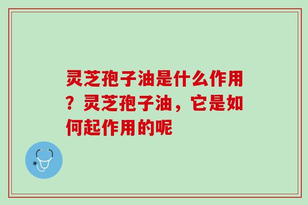 灵芝孢子油是什么作用？灵芝孢子油，它是如何起作用的呢