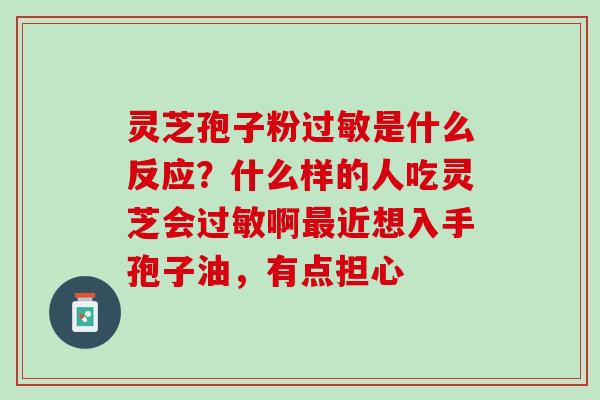 灵芝孢子粉过敏是什么反应？什么样的人吃灵芝会过敏啊最近想入手孢子油，有点担心