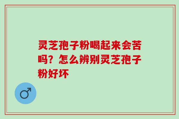 灵芝孢子粉喝起来会苦吗？怎么辨别灵芝孢子粉好坏