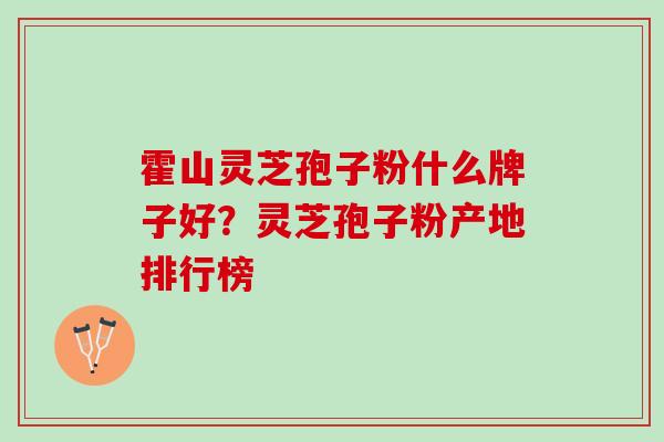 霍山灵芝孢子粉什么牌子好？灵芝孢子粉产地排行榜