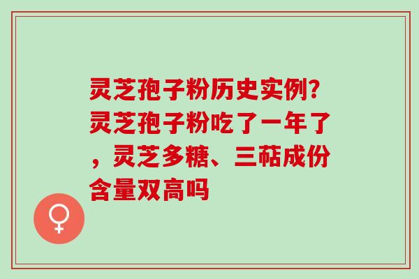 灵芝孢子粉历史实例？灵芝孢子粉吃了一年了，灵芝多糖、三萜成份含量双高吗