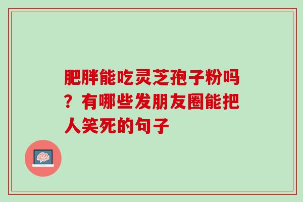 肥胖能吃灵芝孢子粉吗？有哪些发朋友圈能把人笑死的句子