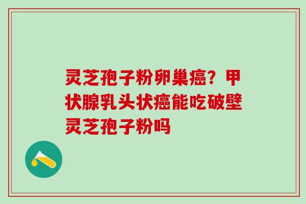 灵芝孢子粉卵巢癌？甲状腺乳头状癌能吃破壁灵芝孢子粉吗