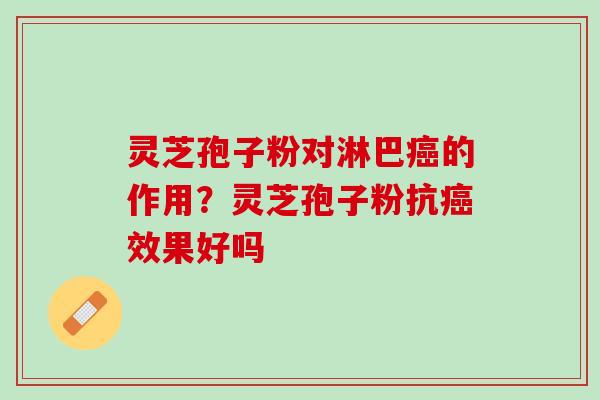 灵芝孢子粉对淋巴癌的作用？灵芝孢子粉抗癌效果好吗