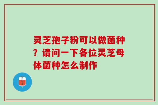 灵芝孢子粉可以做菌种?请问一下各位灵芝母体菌种怎么制作 灵芝孢子粉可以做菌种?请问一下各位灵芝母体菌种怎么制作