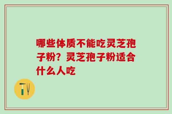 哪些体质不能吃灵芝孢子粉?灵芝孢子粉适合什么人吃 哪些体质不能吃灵芝孢子粉?灵芝孢子粉适合什么人吃